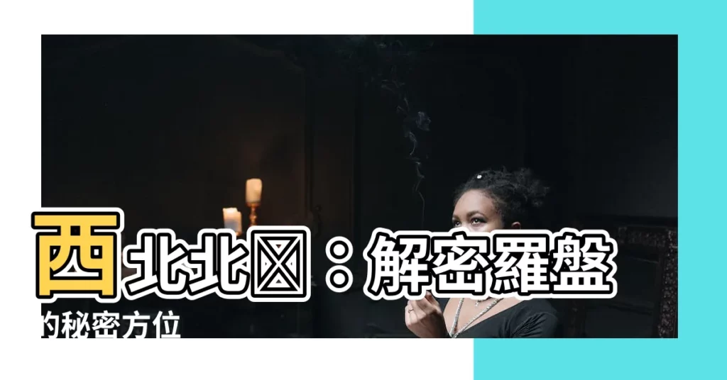 【西北北吶】西北北吶：解密羅盤的秘密方位