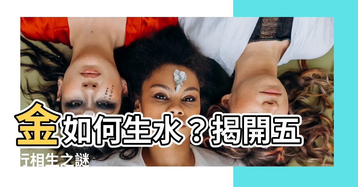 【金如何生水】金如何生水？揭開五行相生之謎
