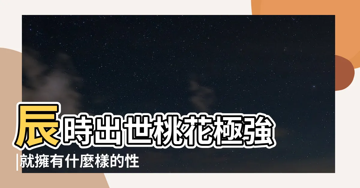 【辰時出生】辰時出世桃花極強 |就擁有什麼樣的性格 |什麼時辰出生的人 |