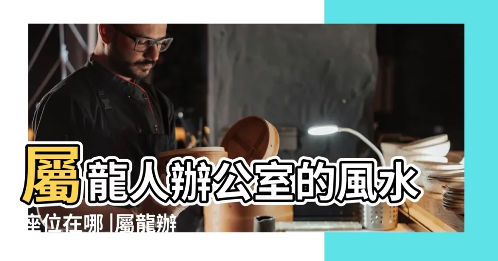 屬龍人辦公室的風水座位在哪 |屬龍辦公桌擺放風水方位 |2019年屬龍人辦公室好風水怎麼佈置 |【2019年屬龍人辦公室財位】