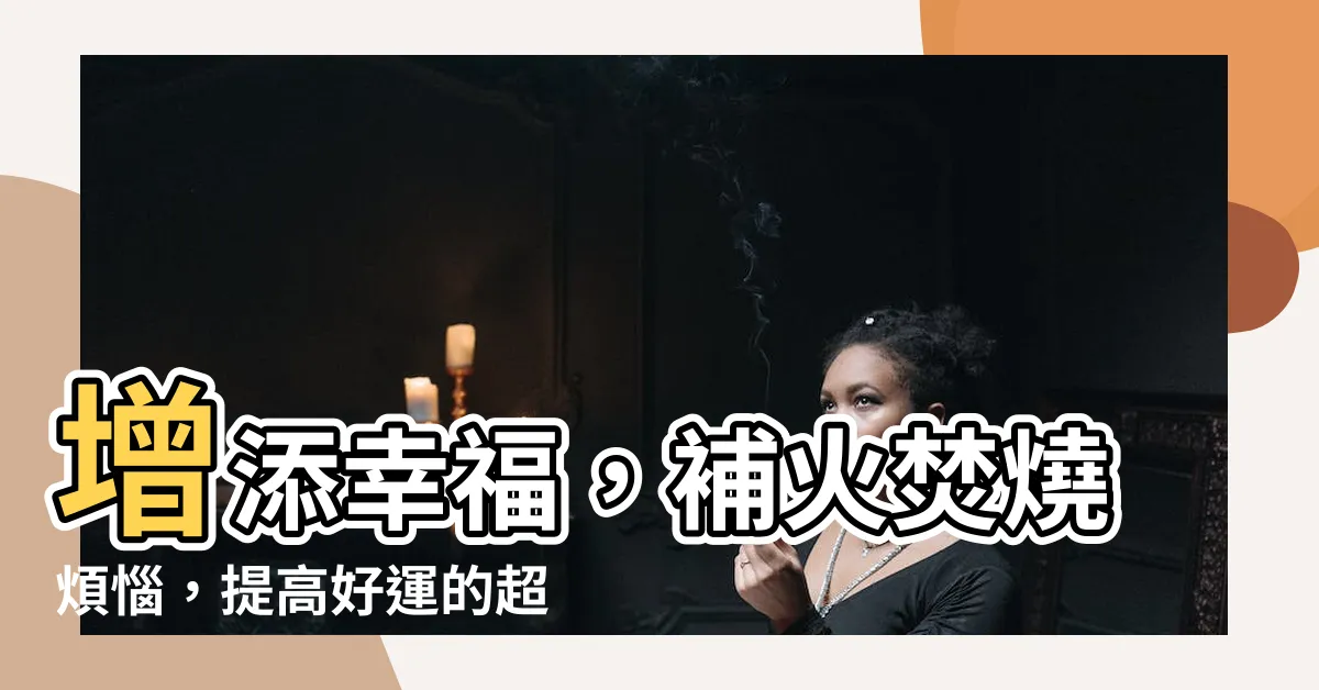 【補火】增添幸福，補火焚燒煩惱，提高好運的超神補火秘訣！