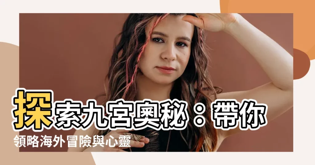 【九宮代表】探索九宮奧秘：帶你領略海外冒險與心靈世界的秘密