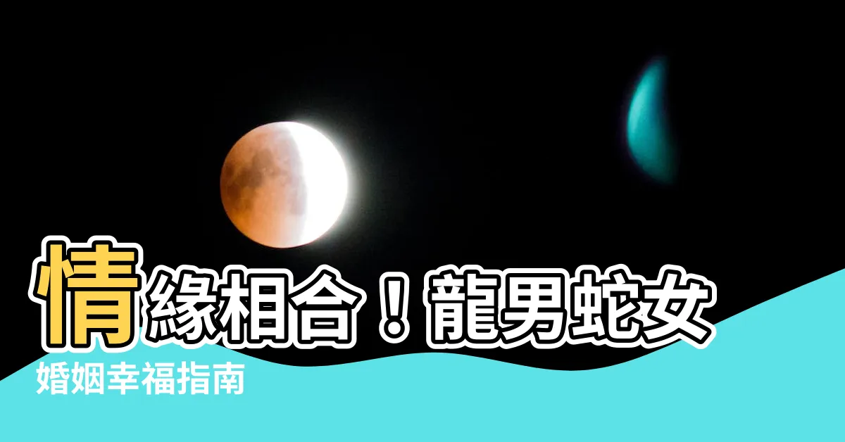 【龍男蛇女】情緣相合！龍男蛇女婚姻幸福指南