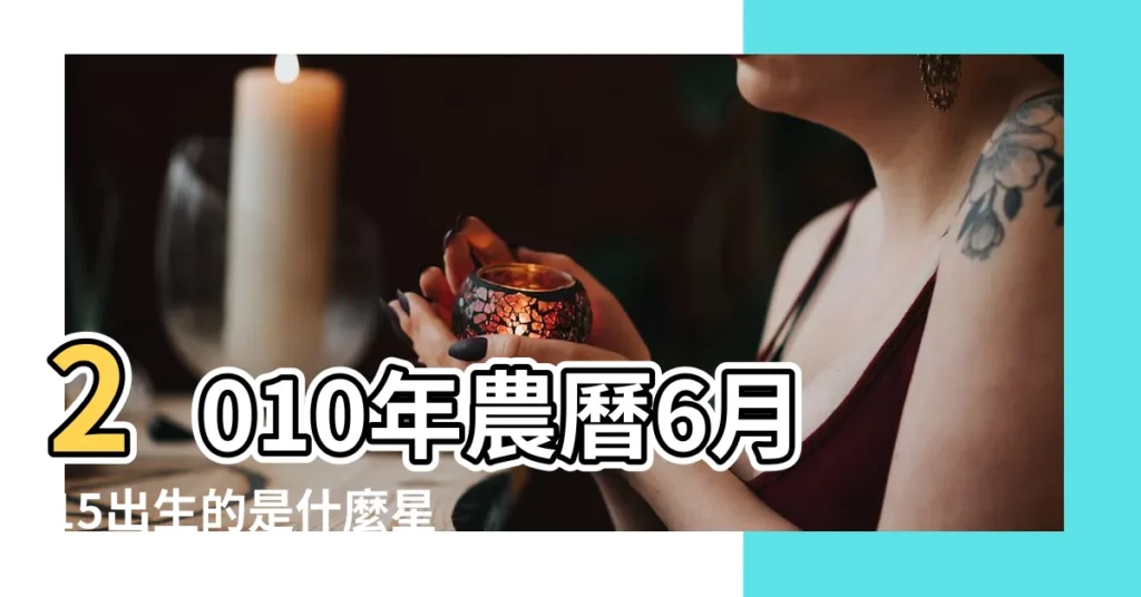 2010年農曆6月15出生的是什麼星座 |是什麼命 |2010年6月15日出生的人命好嗎 |【2010年6月15出生是什麼座】
