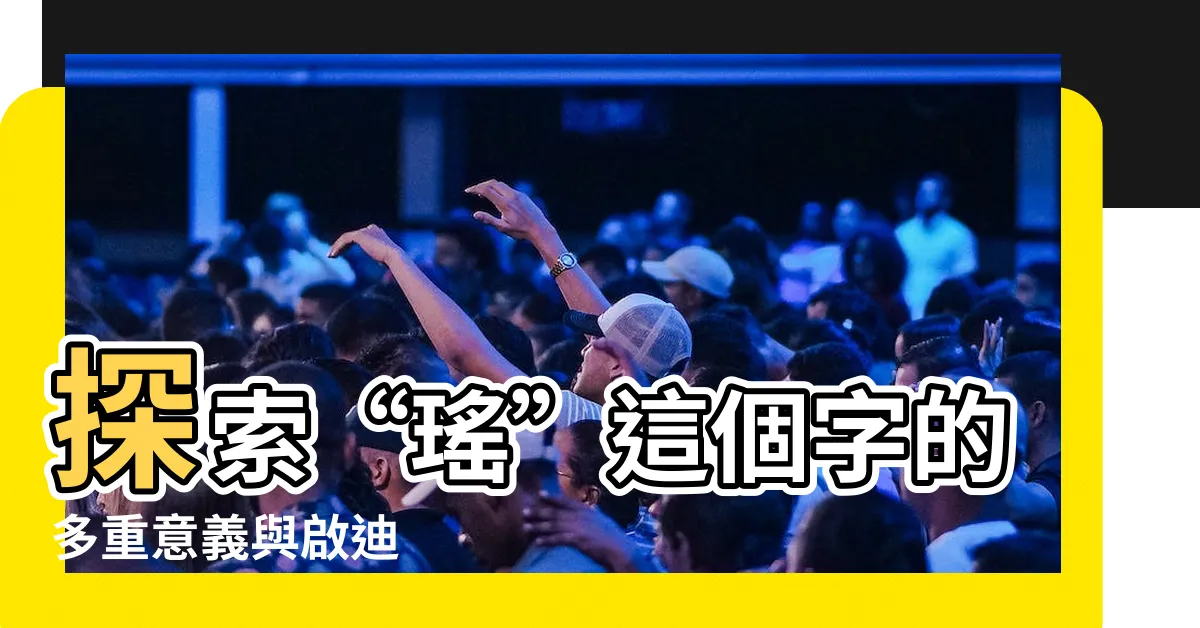 【瑤 意思】探索“瑤”這個字的多重意義與啟迪