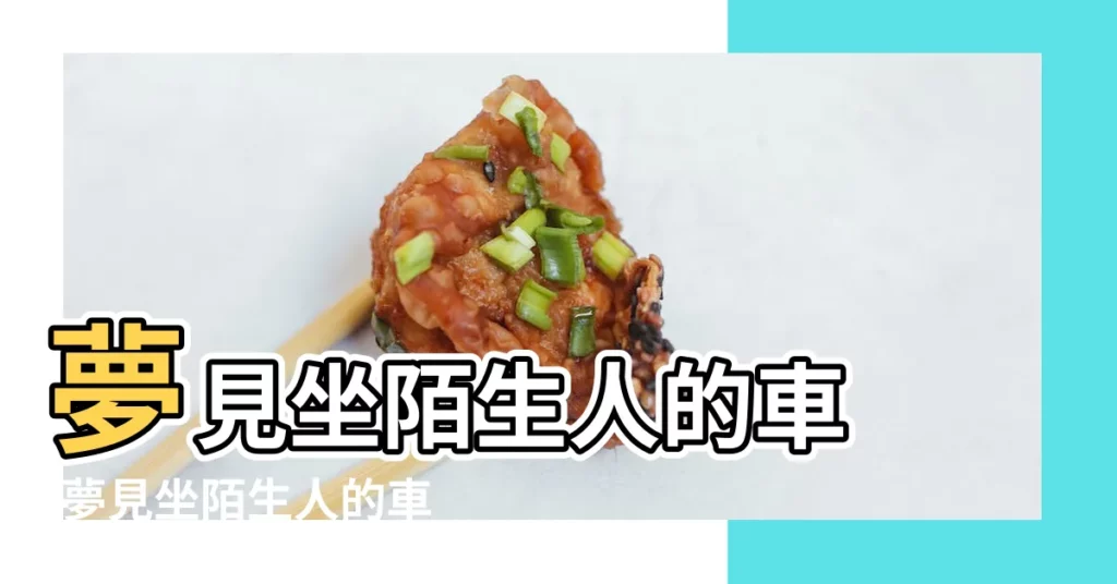 夢見坐陌生人的車 |夢見坐陌生人的車 |夢見坐陌生人的車什麼意思 |【周公解夢乘坐陌生人車】