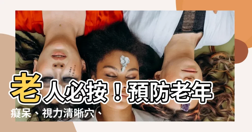 【老人穴】老人必按！預防老年痴呆、視力清晰穴、養老穴，晚年健康就靠它！
