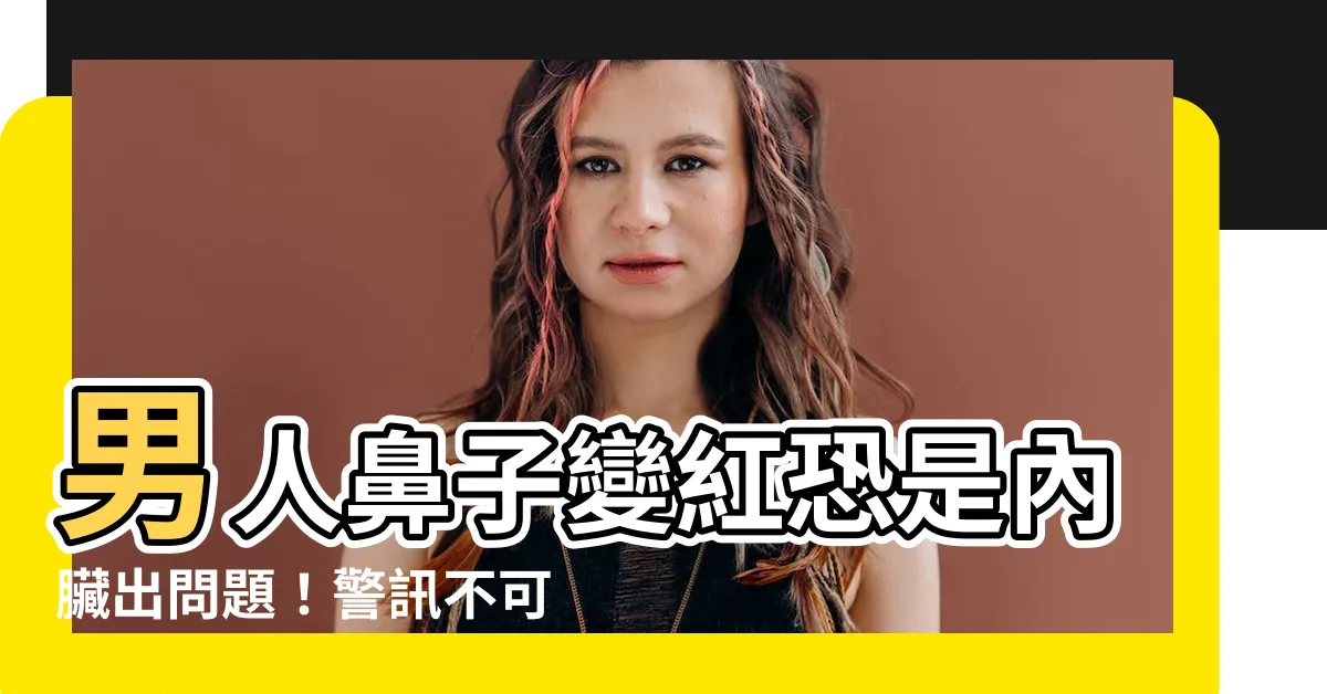 【男人鼻子紅】男人鼻子變紅恐是內臟出問題！警訊不可忽視