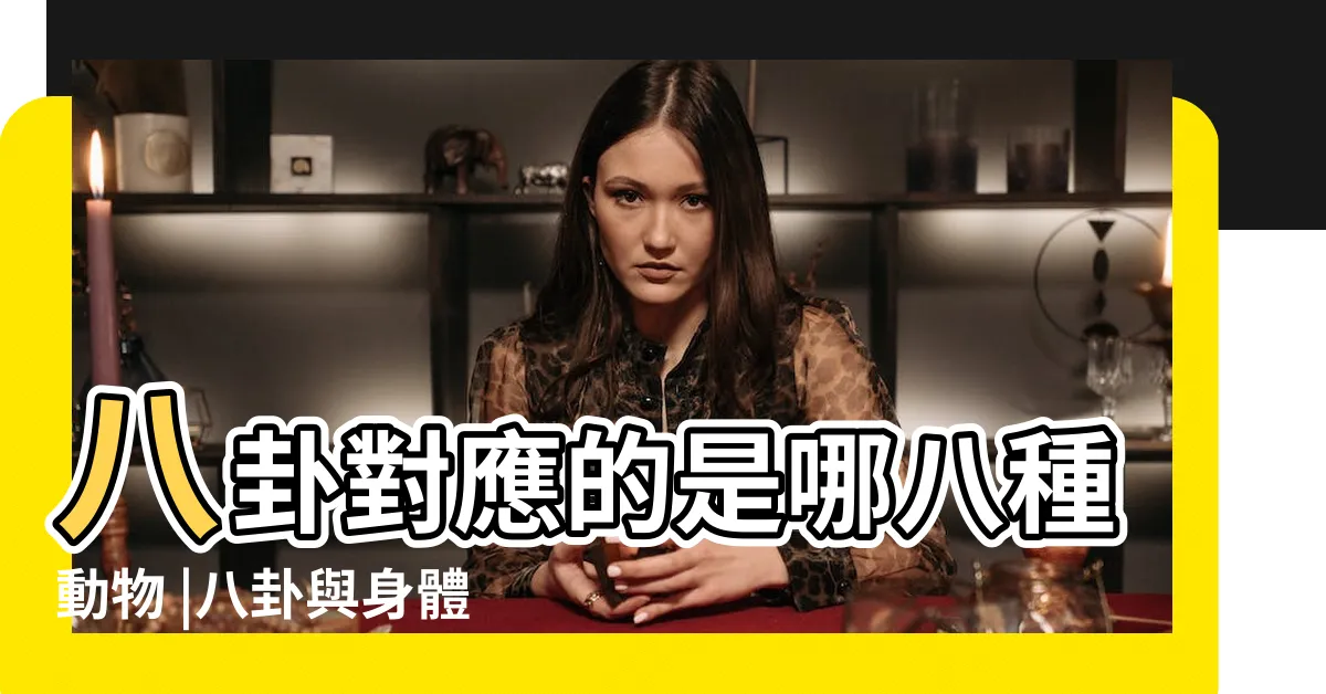 【八卦 動物】八卦對應的是哪八種動物 |八卦與身體 |周易導讀 |