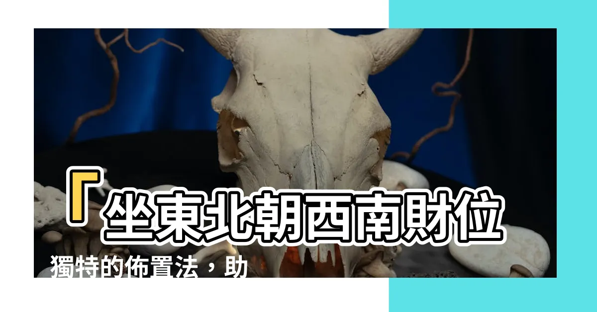 【坐東北朝西南財位】「坐東北朝西南財位」獨特的佈置法，助您風生水起