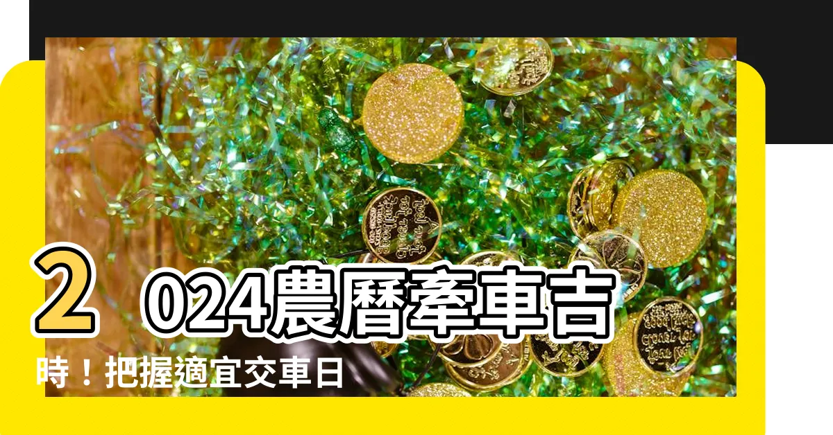 【牽車吉時】2024農曆牽車吉時！把握適宜交車日，順利開新車！
