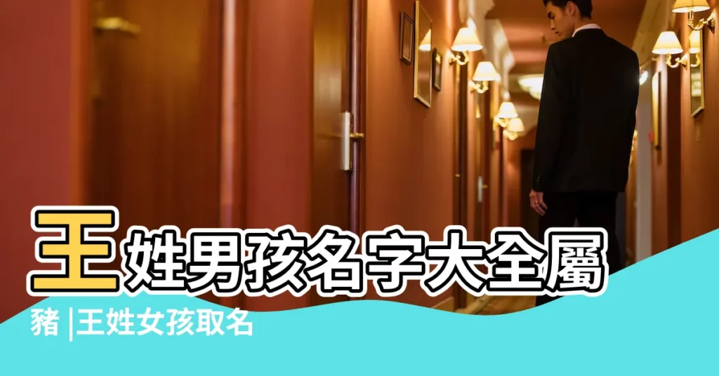 王姓男孩名字大全屬豬 |王姓女孩取名大全2019屬豬 |豬年男寶寶起名適合給豬年男寶寶起名的常用字大全 |【屬豬寓意好的王姓名字大全】