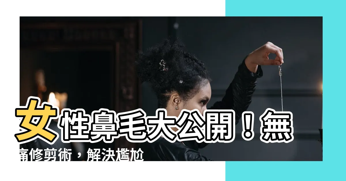 【女性鼻毛】女性鼻毛大公開！無痛修剪術，解決尷尬小秘密