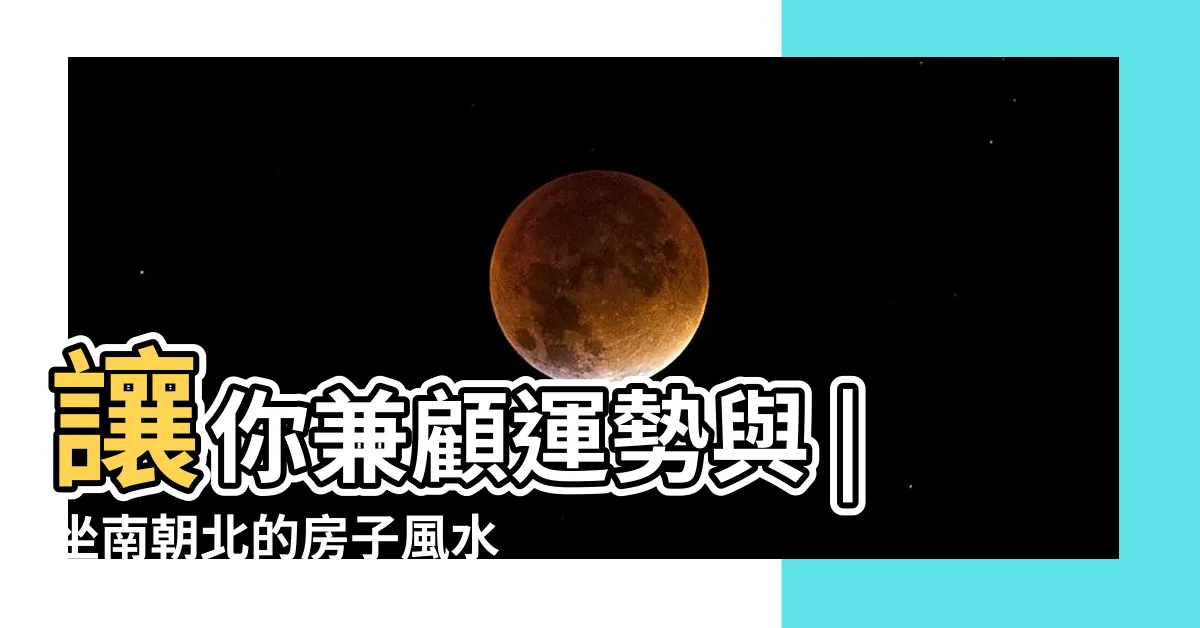 【坐南朝北房子】讓你兼顧運勢與 |坐南朝北的房子風水好嗎 |房屋座向 |