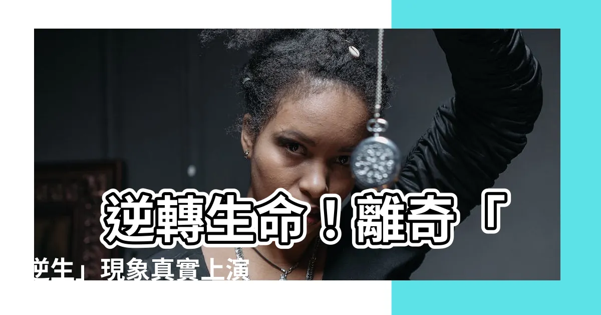 【逆生】 逆轉生命！離奇「逆生」現象真實上演，揭秘背後驚人秘密