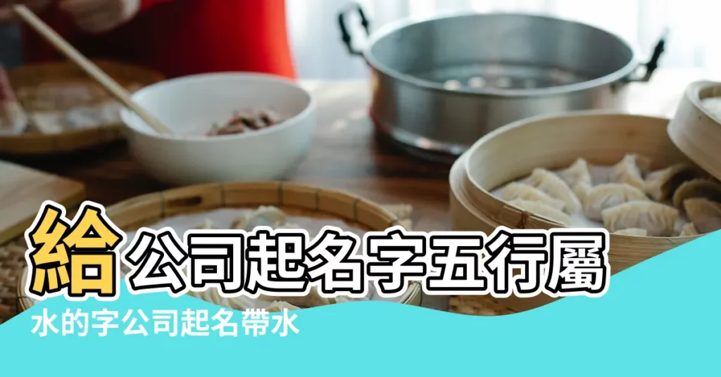 給公司起名字五行屬水的字公司起名帶水字大全 |五行水金組合公司名字100個帶水帶金的公司名字 |五行屬水的醫療器材公司名稱帶寓意 |【醫療公司起名帶水】