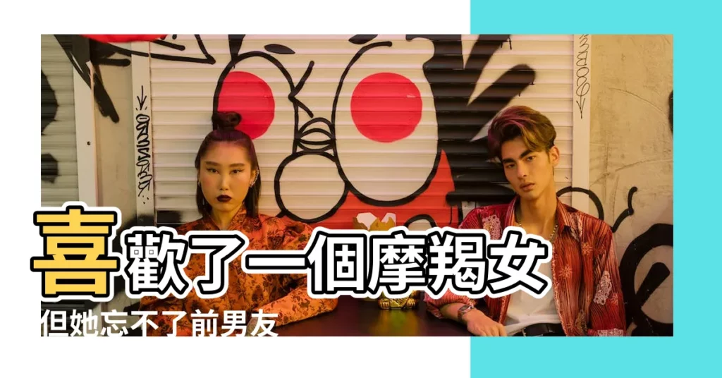 喜歡了一個摩羯女 |但她忘不了前男友怎麼辦 |摩羯女聯繫前任的心理 |【魔蠍座女見到她的前男友會】