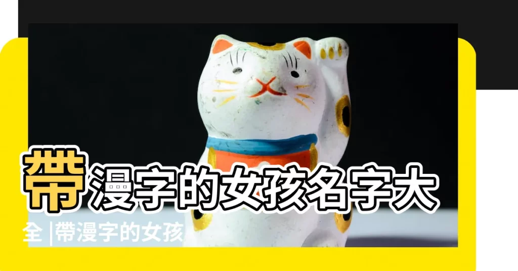 帶漫字的女孩名字大全 |帶漫字的女孩名字大全 |帶漫字的女孩名字 |【用漫字起女孩名字大全】