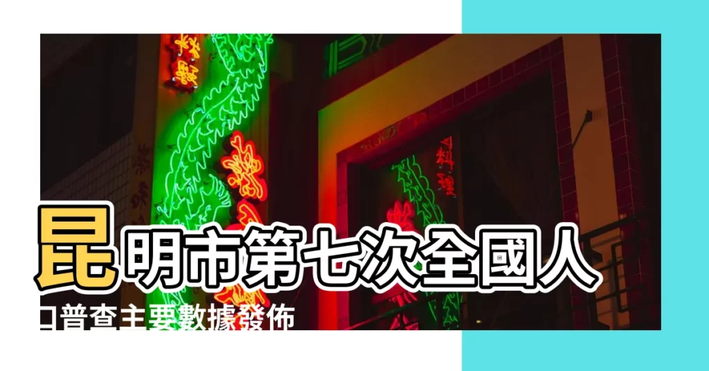 昆明市第七次全國人口普查主要數據發佈全市常住 |【昆明人口】