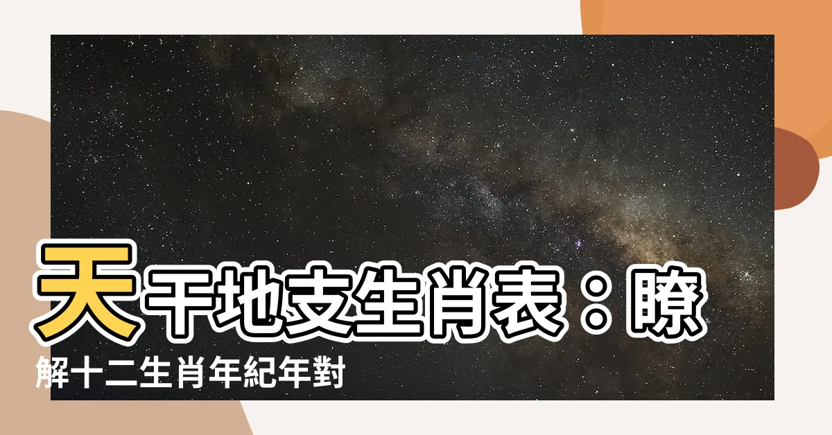 【天干地支生肖表】天干地支生肖表：瞭解十二生肖年紀年對照表與干支推算表