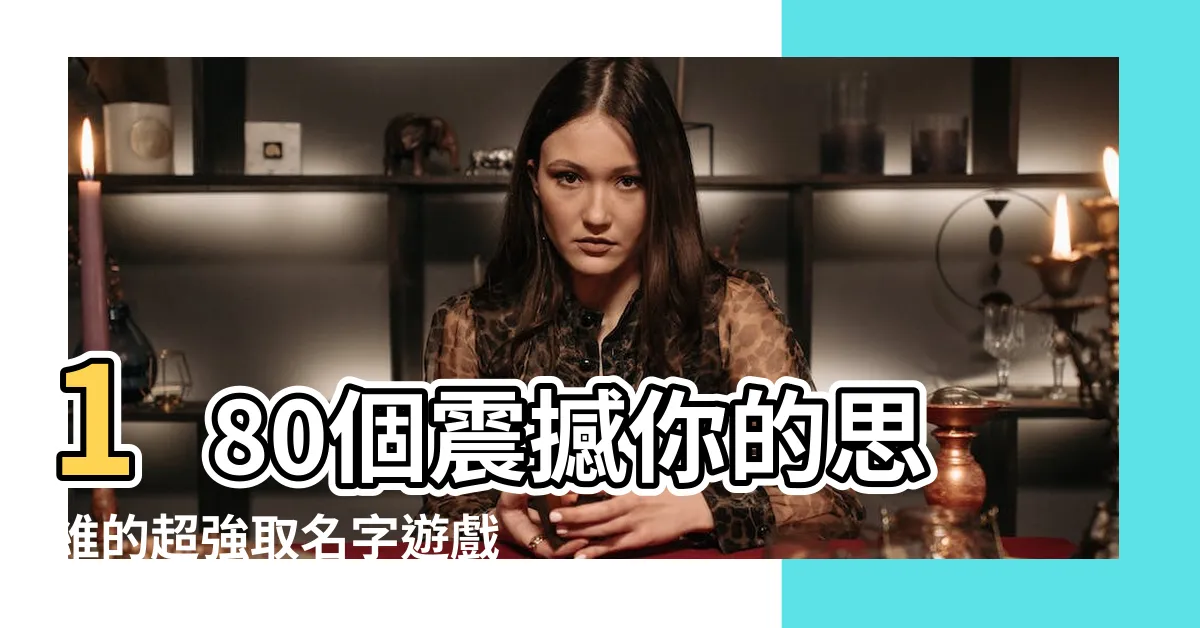 【取名字遊戲】180個震撼你的思維的超強取名字遊戲，讓你爆笑連連！