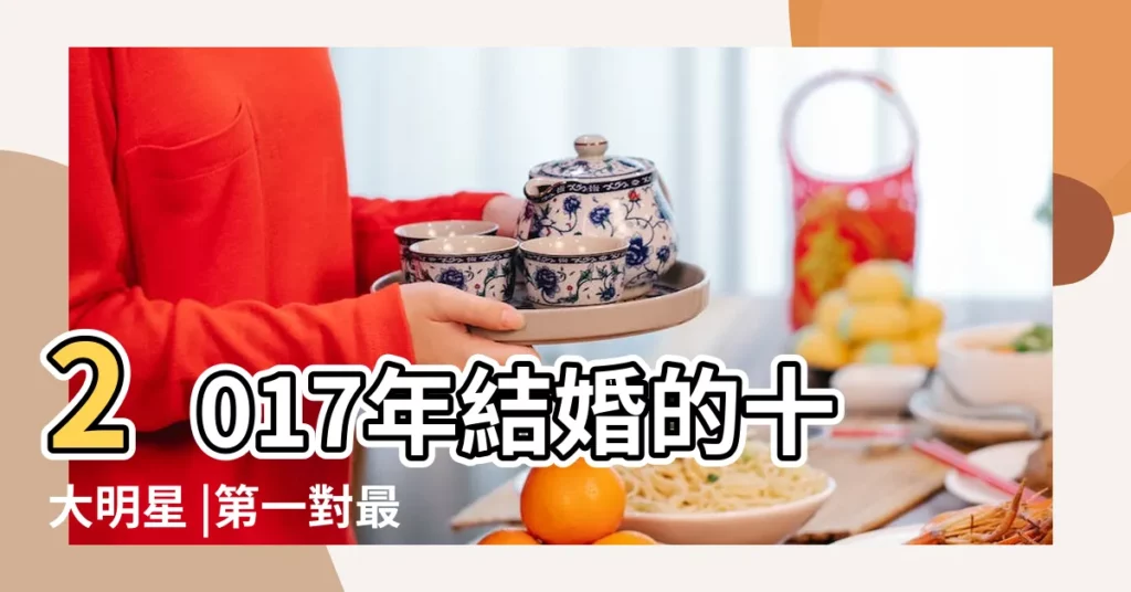 2017年結婚的十大明星 |第一對最驚喜 |第六對年差距最大 |【2017年結婚的喜相】