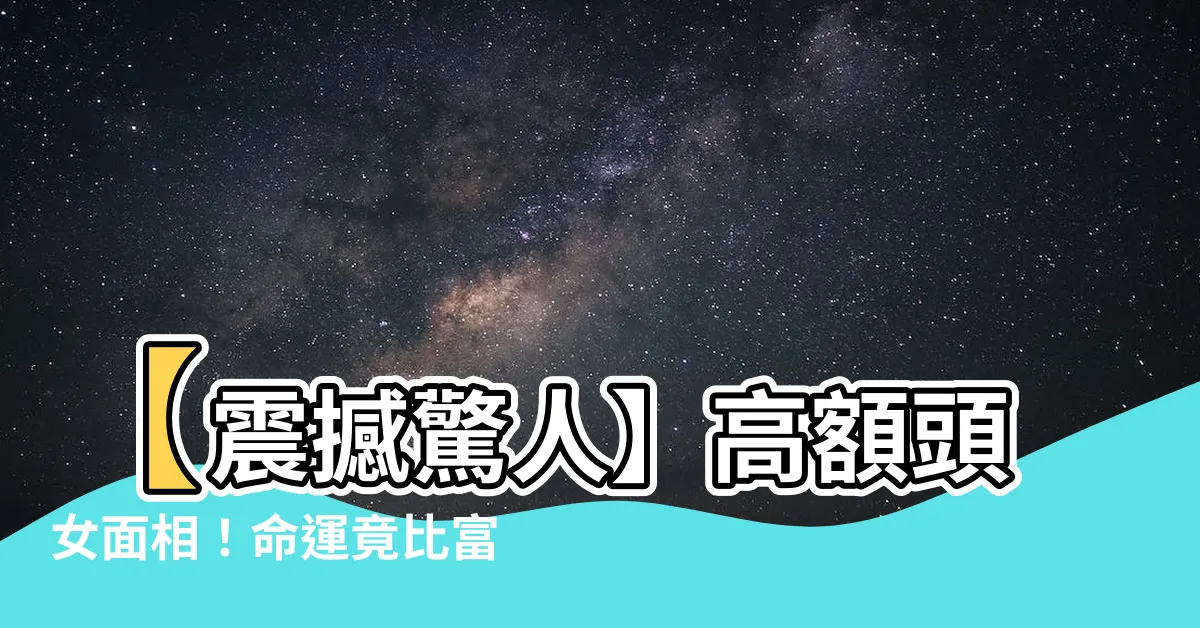 【高額頭女面相】【震撼驚人】高額頭女面相！命運竟比富貴還神奇！
