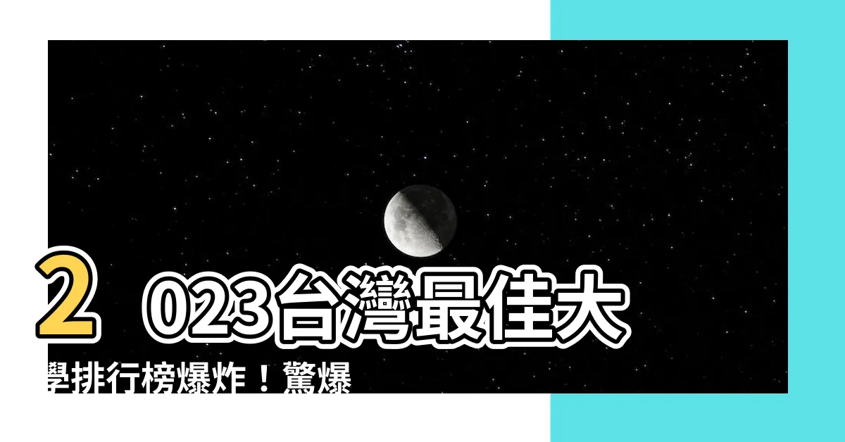 【2023台灣最佳大學排行榜】2023台灣最佳大學排行榜爆炸！驚爆結果出爐，震撼！