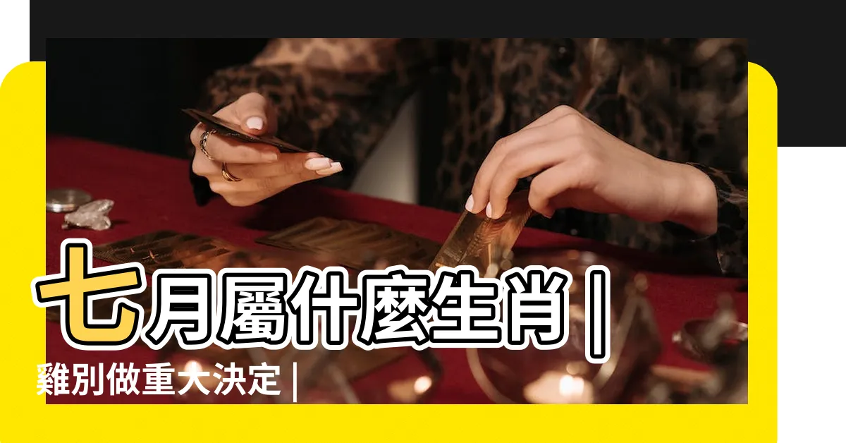【7月屬什麼】七月屬什麼生肖 |雞別做重大決定 |七月是屬什麼生肖 |