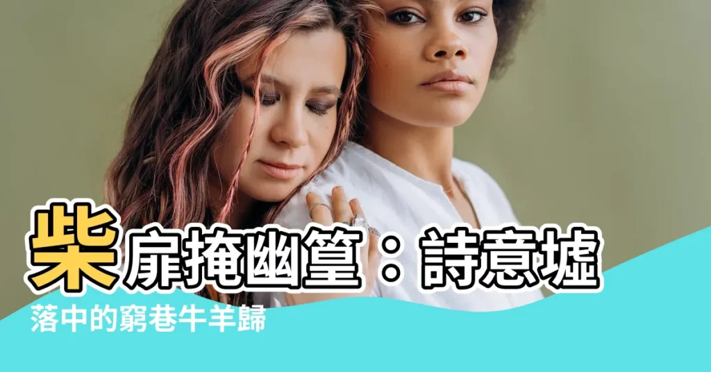 【柴扉 幽篁 墟落 窮巷】柴扉掩幽篁：詩意墟落中的窮巷牛羊歸