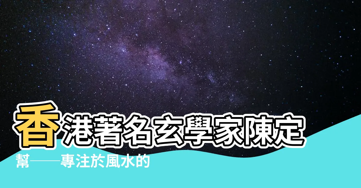 【陳定幫風水】香港著名玄學家陳定幫──專注於風水的傳奇大師