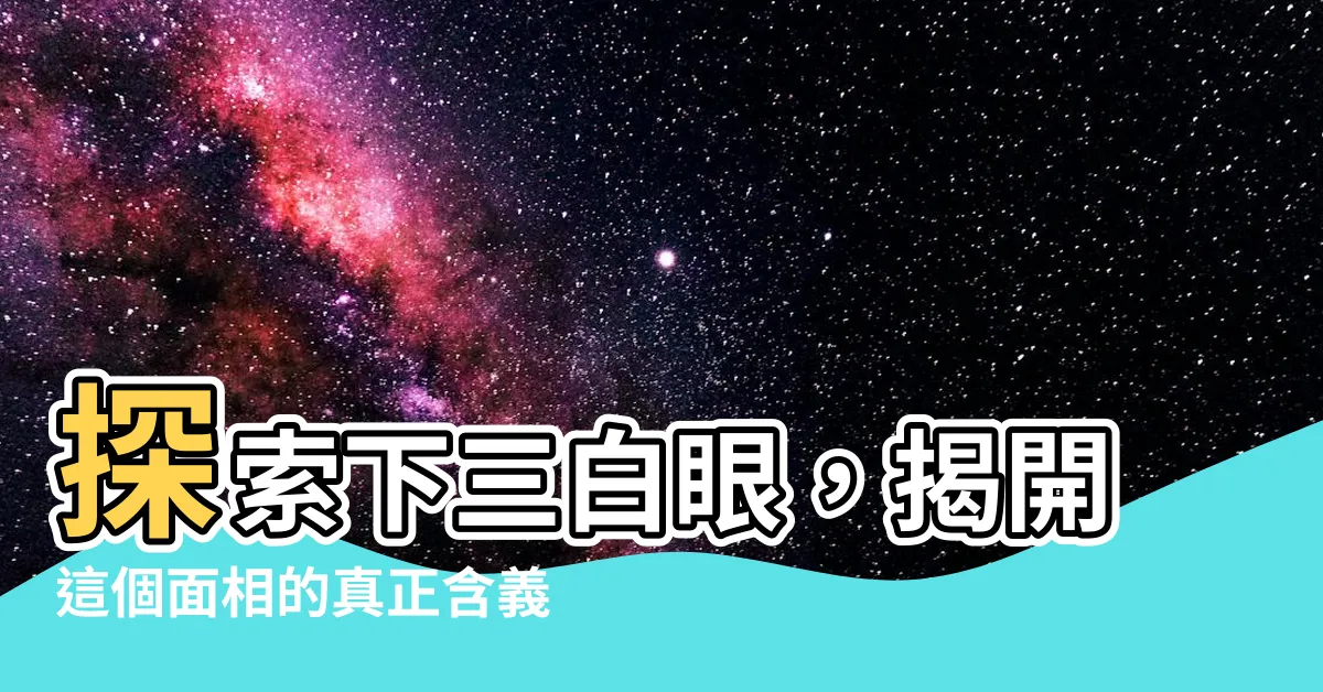 【下三白意思】探索下三白眼，揭開這個面相的真正含義與改善方法！