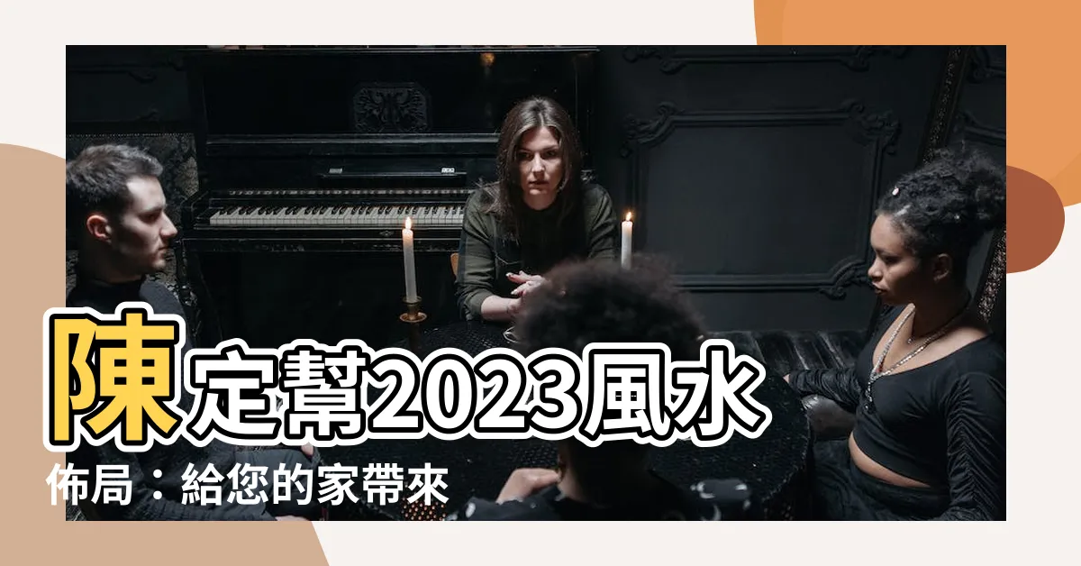 【陳定幫 2023 風水佈局】陳定幫2023風水佈局：給您的家帶來好運與財富