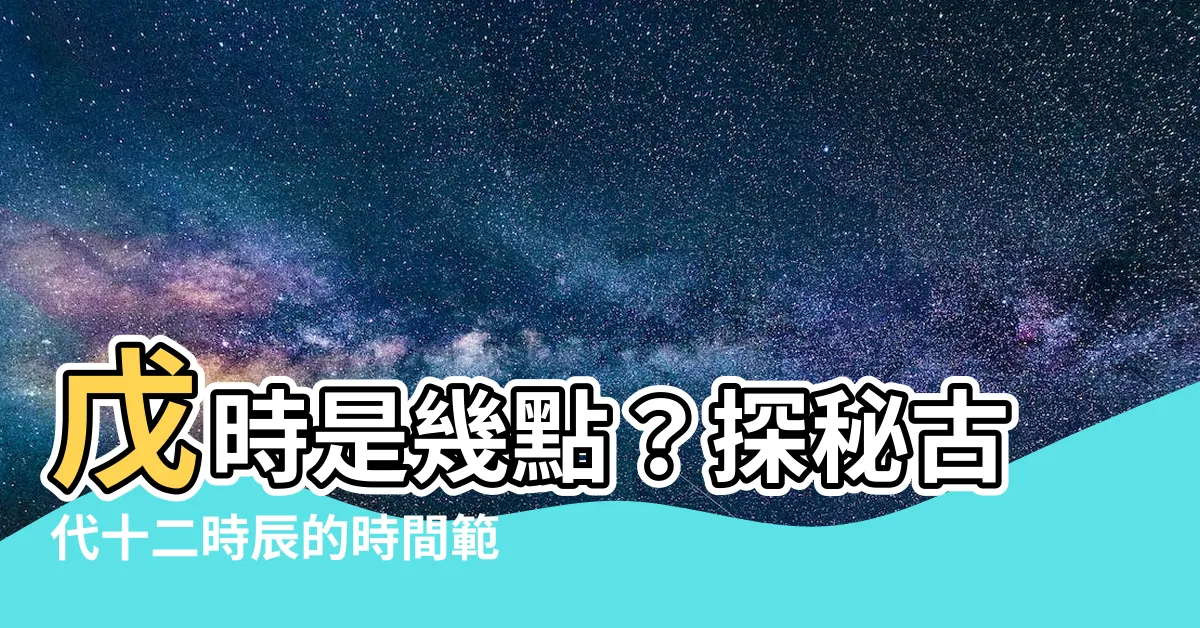 【戊時是幾點】戊時是幾點？探秘古代十二時辰的時間範圍