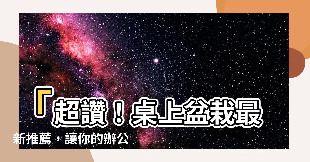 【桌上盆栽】「超讚！桌上盆栽最新推薦，讓你的辦公桌生機煥然一新！」