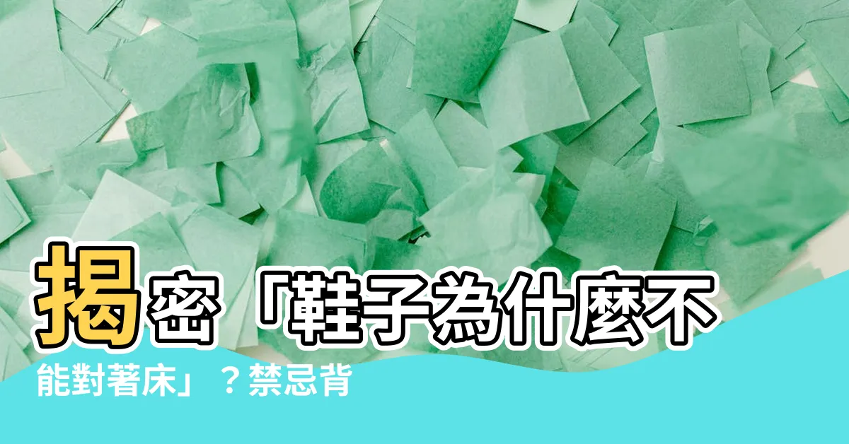 【鞋子為什麼不能對著牀】揭密「鞋子為什麼不能對著牀」？禁忌背後的科學與習俗