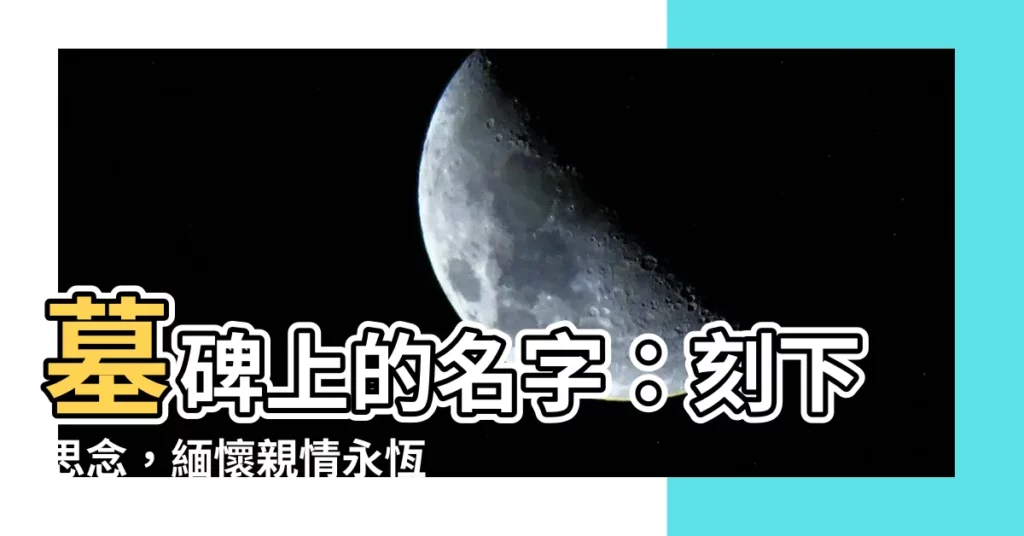 【墓碑上的名字】墓碑上的名字：刻下思念，緬懷親情永恆