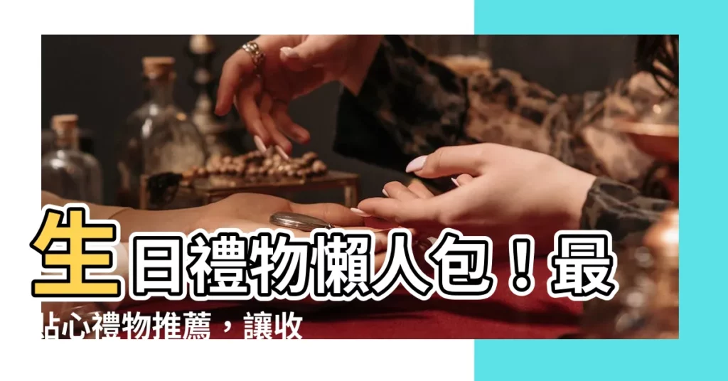 【生日送咩好】生日禮物懶人包！最貼心禮物推薦，讓收禮者心花怒放