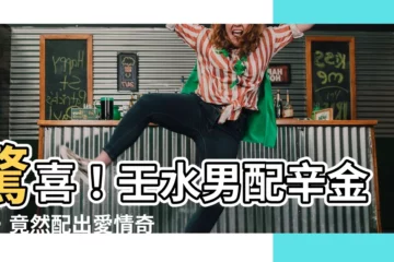 【壬水男辛金女】驚喜！壬水男配辛金女，竟然配出愛情奇蹟！