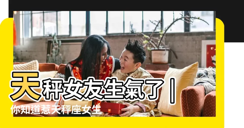 天秤女友生氣了 |你知道惹天秤座女生生氣有什麼後果嗎 |惹天秤女生氣了 |【天秤座女生很容易生氣】