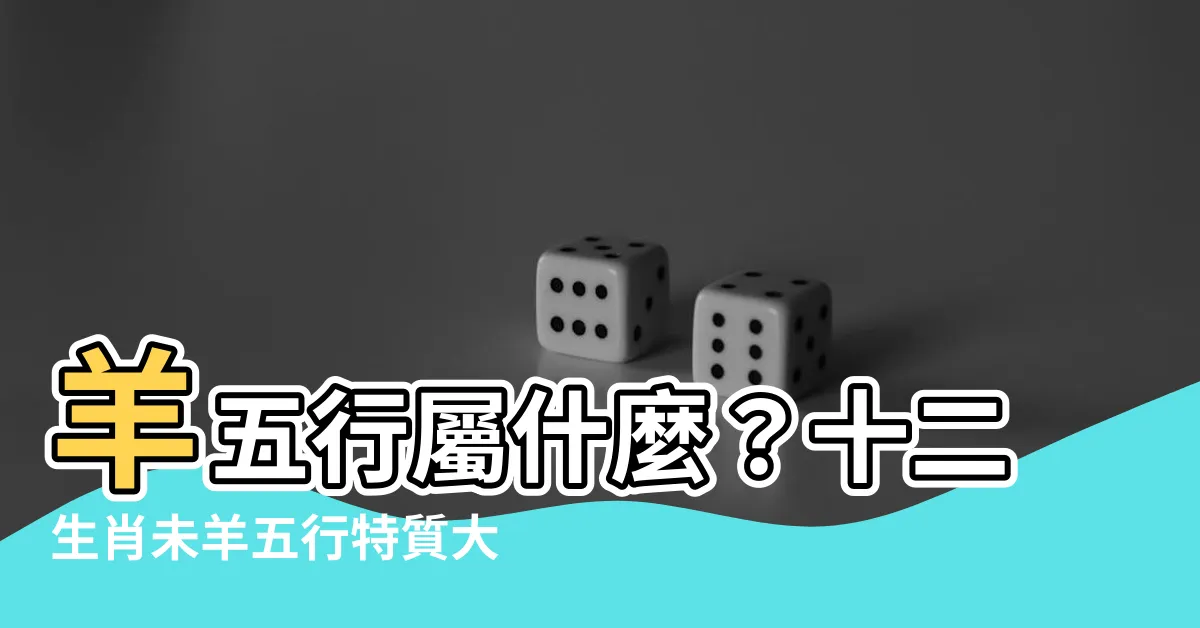 【羊五行屬什麼】羊五行屬什麼？十二生肖未羊五行特質大公開！