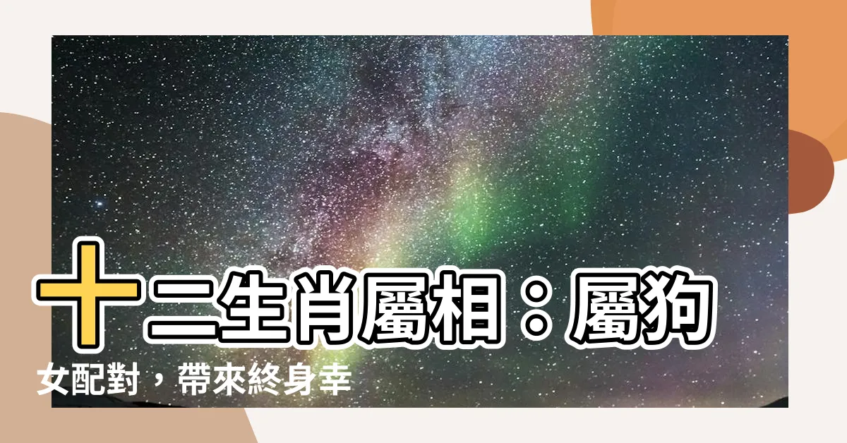 【屬狗女配對】十二生肖屬相：屬狗女配對，帶來終身幸福的奇妙屬相組合！