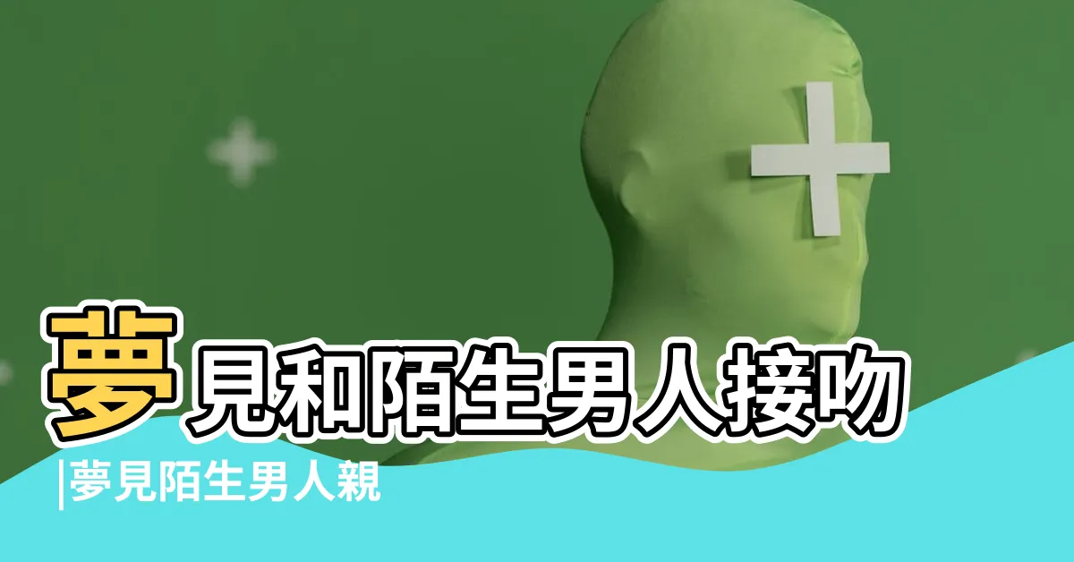 【夢見陌生男子親吻】夢見和陌生男人接吻 |夢見陌生男人親吻我 |夢見與陌生男子親吻 |