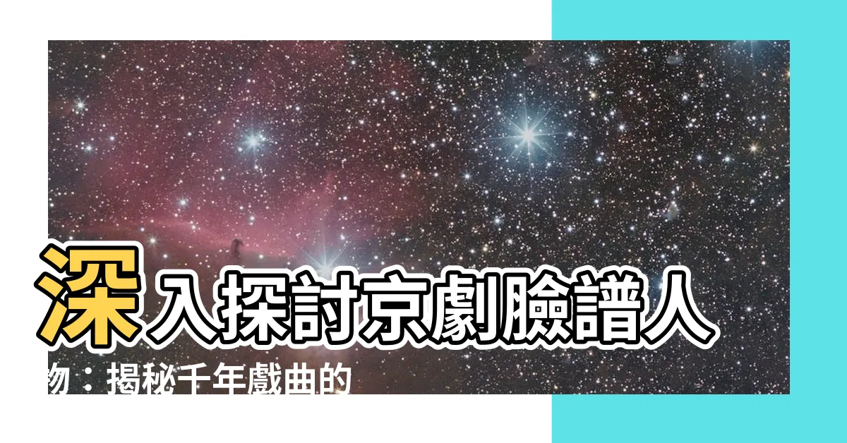 【京劇臉譜人物】深入探討京劇臉譜人物：揭秘千年戲曲的絕妙扮相
