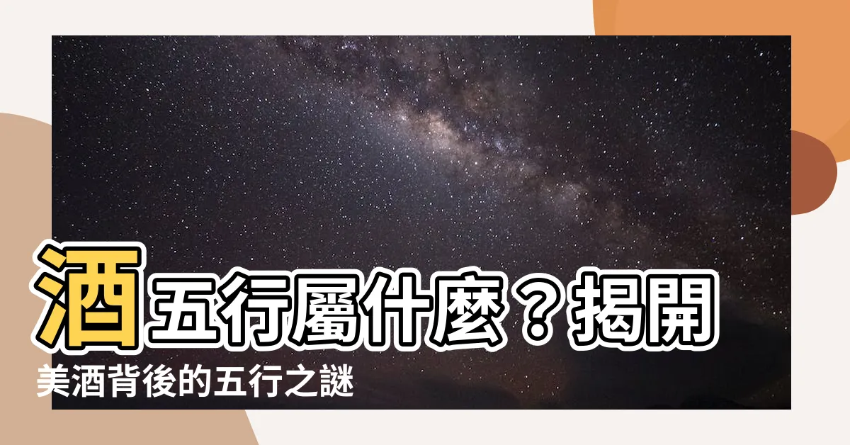 【酒五行屬什麼】酒五行屬什麼？揭開美酒背後的五行之謎！