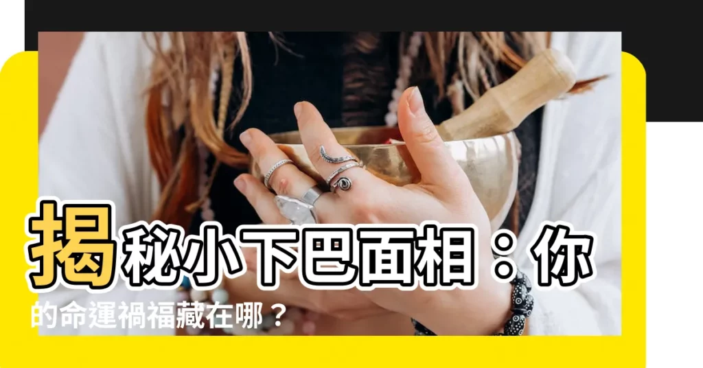 【小下巴面相】揭秘小下巴面相：你的命運禍福藏在哪？