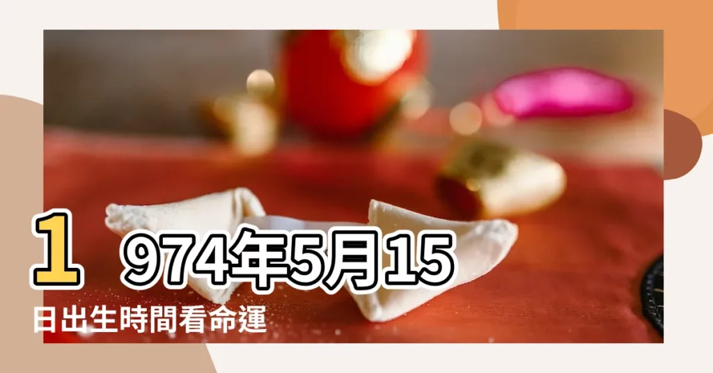 1974年5月15日出生時間看命運 |是什麼命 |1974年5月15日出生的人命好嗎 |【1974年農曆5月15算命】