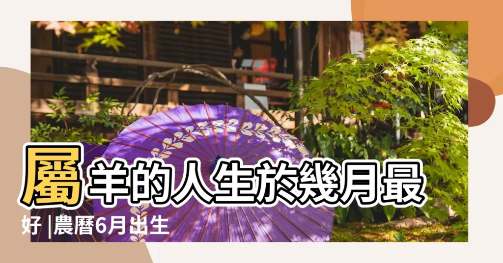 屬羊的人生於幾月最好 |農曆6月出生屬羊人命好嗎 |屬羊6月生的人命運如何 |【屬羊的生在6月的命運】