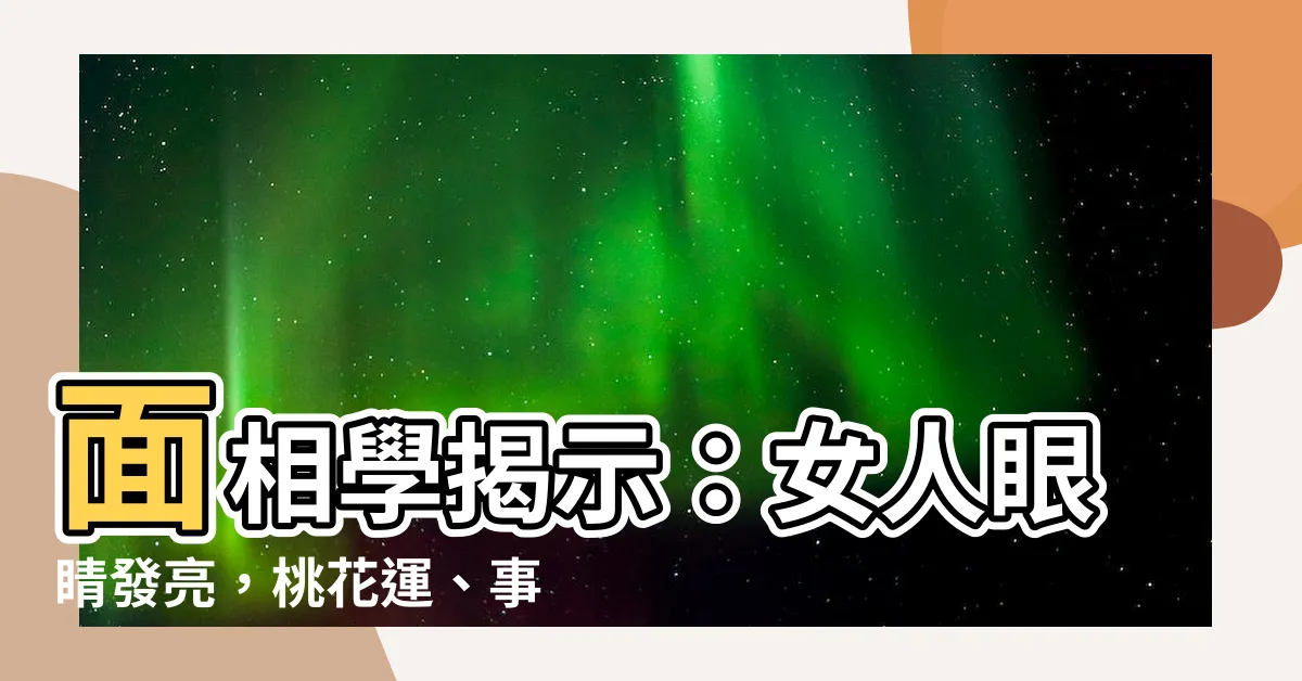 【眼睛發亮面相】面相學揭示：女人眼睛發亮，桃花運、事業運、人際關係安康的關鍵
