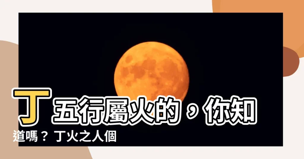 【丁五行】丁五行屬火的，你知道嗎？ 丁火之人個性沉着內向是真？